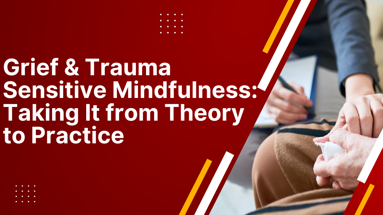 Grief & Trauma Sensitive Mindfulness: Taking It from Theory to Practice